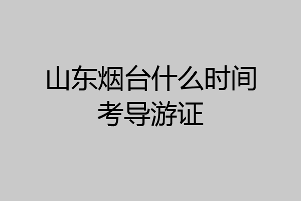 山东烟台什么时间考导游证