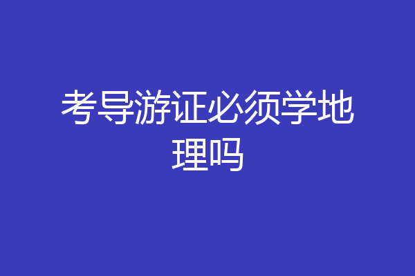 考导游证必须学地理吗