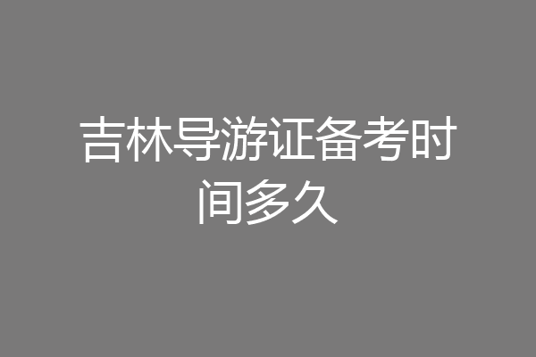 吉林导游证备考时间多久
