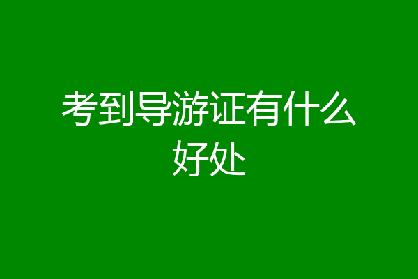 考到导游证有什么好处