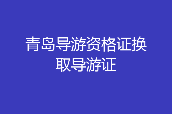 青岛导游资格证换取导游证