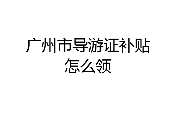 广州市导游证补贴怎么领