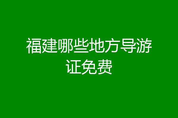 福建哪些地方导游证免费