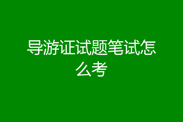 导游证试题笔试怎么考