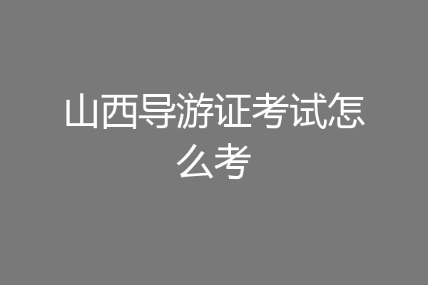 山西导游证考试怎么考