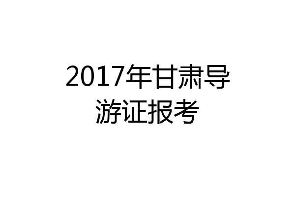 2017年甘肃导游证报考