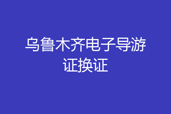 乌鲁木齐电子导游证换证