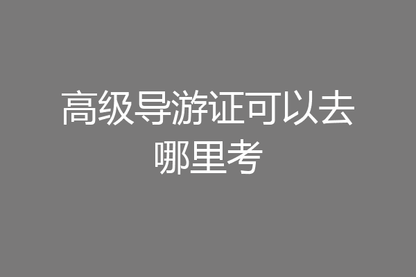 高级导游证可以去哪里考