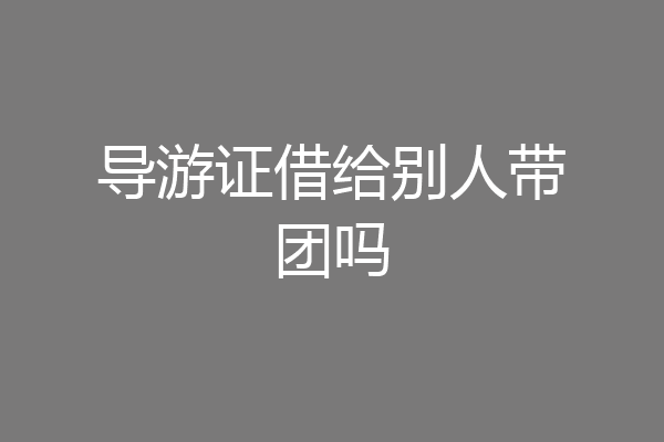 导游证借给别人带团吗
