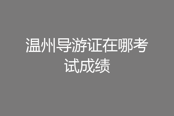 温州导游证在哪考试成绩