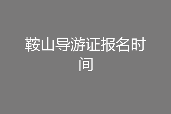鞍山导游证报名时间