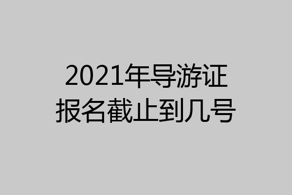 2021年导游证报名截止到几号
