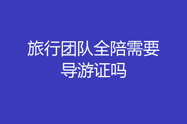 旅行团队全陪需要导游证吗