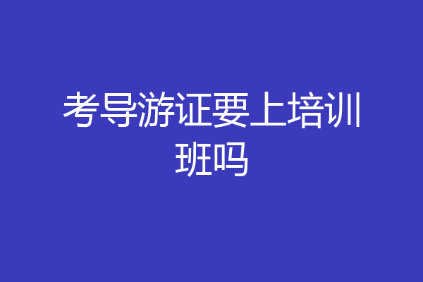考导游证要上培训班吗