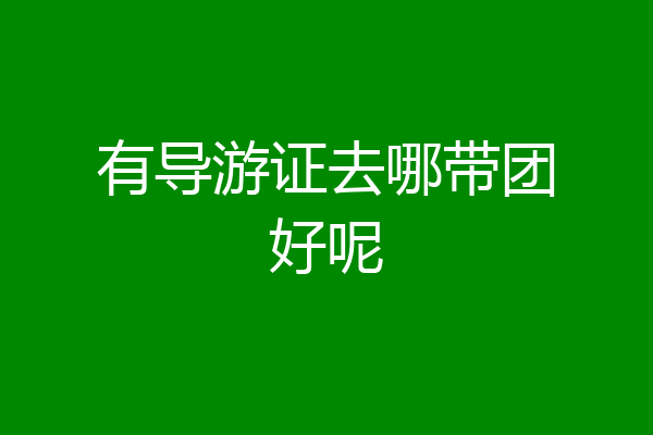 有导游证去哪带团好呢