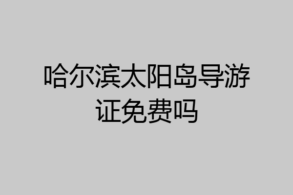 哈尔滨太阳岛导游证免费吗