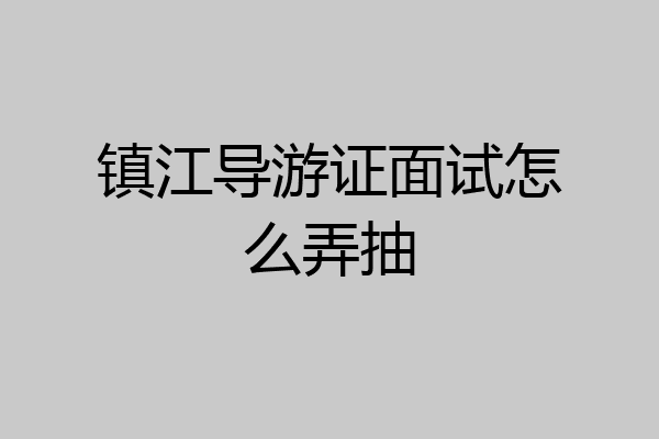 镇江导游证面试怎么弄抽
