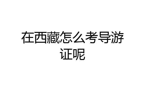 在西藏怎么考导游证呢