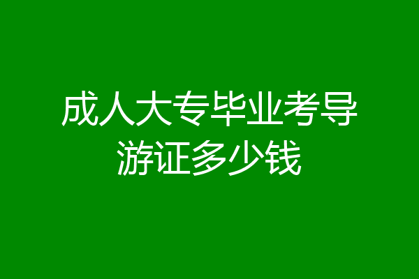 成人大专毕业考导游证多少钱