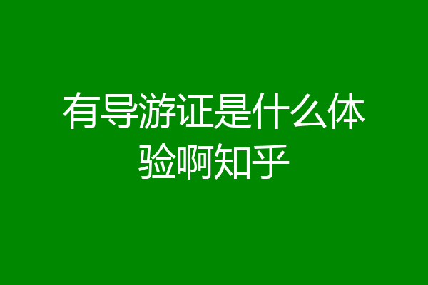 有导游证是什么体验啊知乎