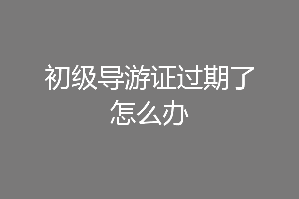 初级导游证过期了怎么办