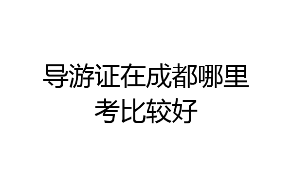 导游证在成都哪里考比较好