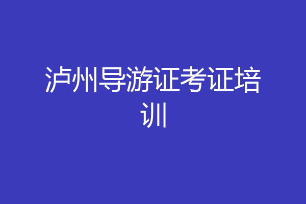 泸州导游证考证培训