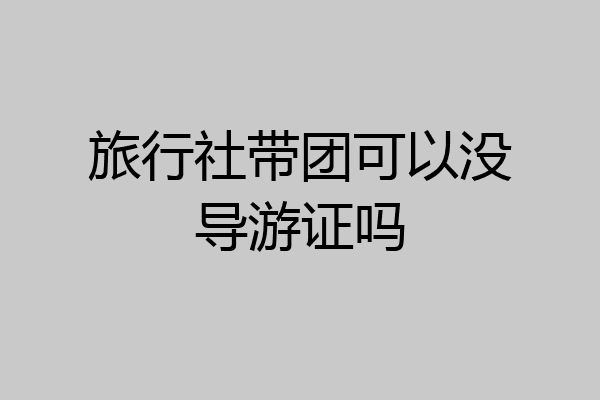 旅行社带团可以没导游证吗