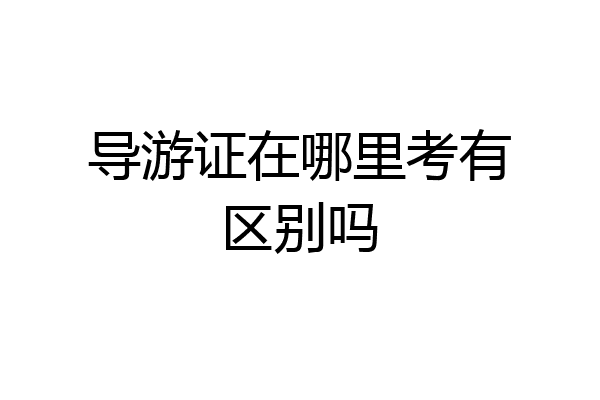导游证在哪里考有区别吗