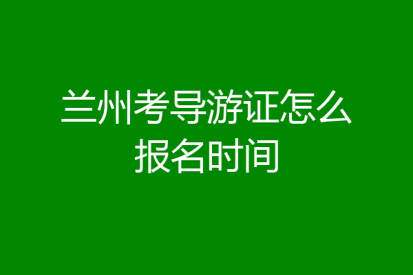 兰州考导游证怎么报名时间