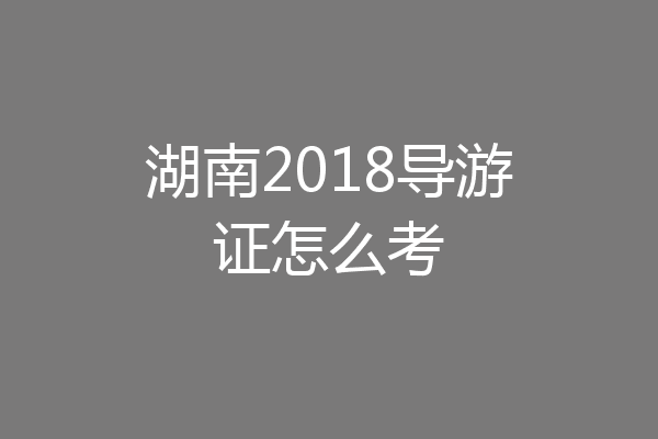 湖南2018导游证怎么考