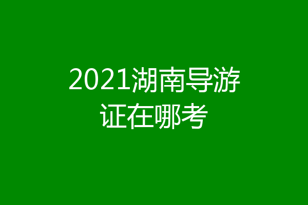 2021湖南导游证在哪考