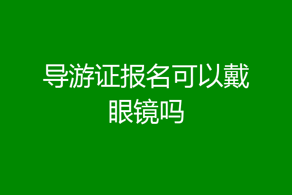 导游证报名可以戴眼镜吗
