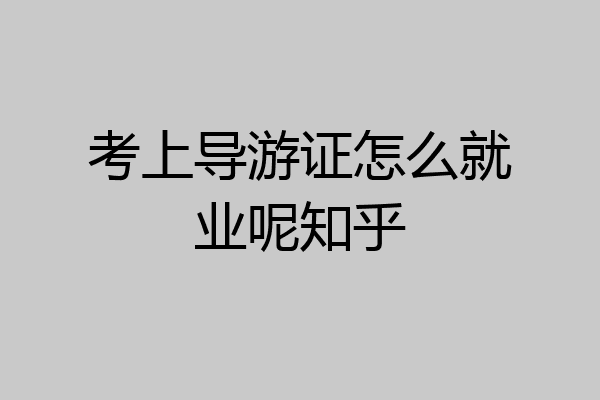 考上导游证怎么就业呢知乎