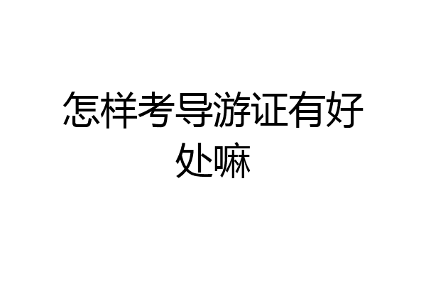 怎样考导游证有好处嘛