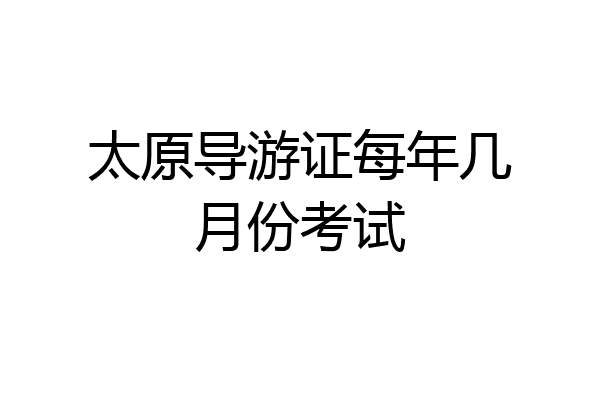 太原导游证每年几月份考试
