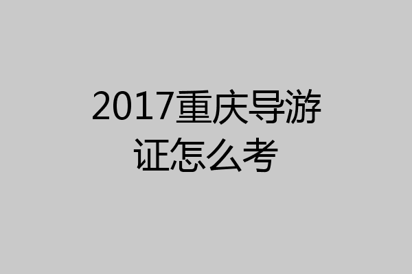 2017重庆导游证怎么考