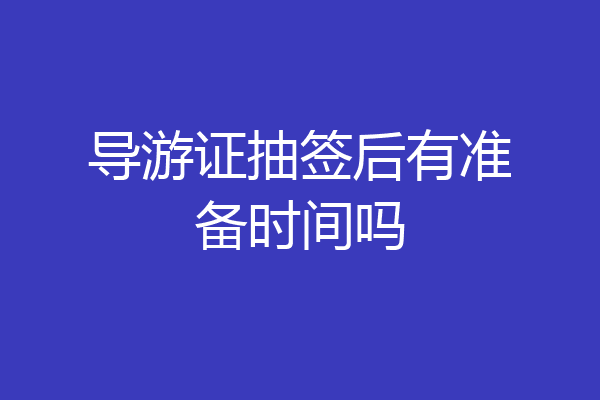 导游证抽签后有准备时间吗