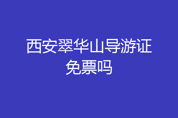 西安翠华山导游证免票吗