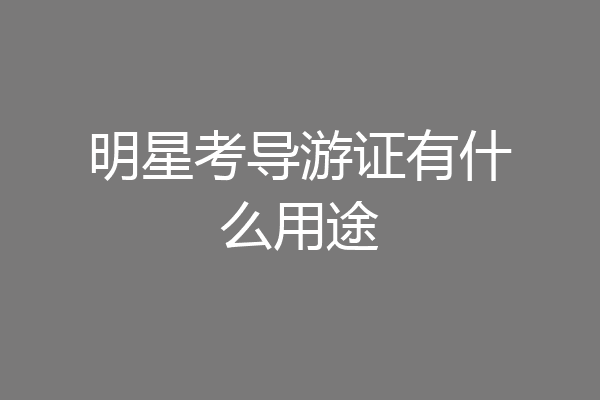 明星考导游证有什么用途