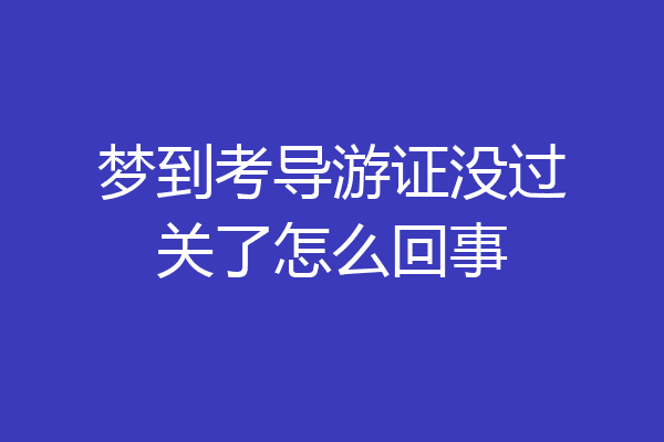 梦到考导游证没过关了怎么回事