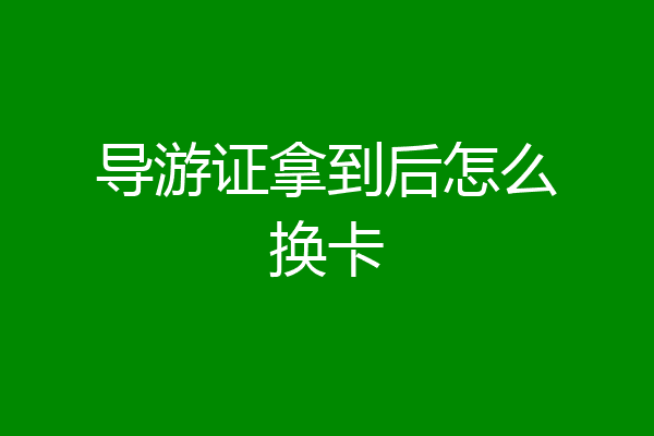 导游证拿到后怎么换卡