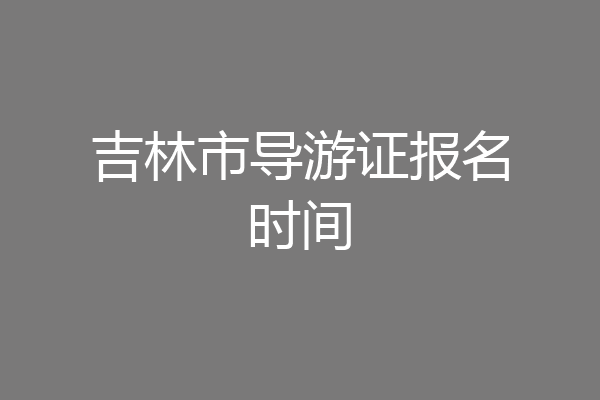 吉林市导游证报名时间