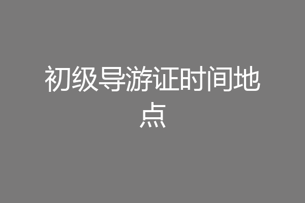 初级导游证时间地点