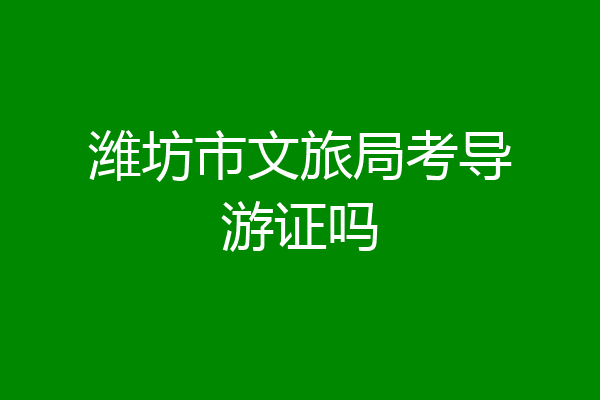 潍坊市文旅局考导游证吗