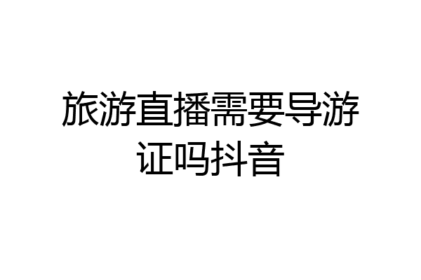 旅游直播需要导游证吗抖音