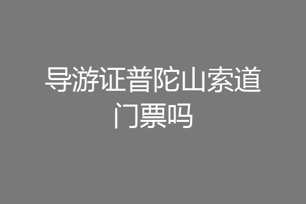 导游证普陀山索道门票吗