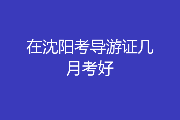 在沈阳考导游证几月考好