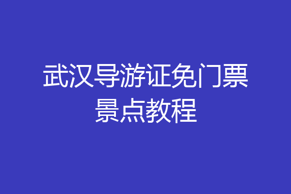 武汉导游证免门票景点教程