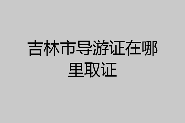 吉林市导游证在哪里取证